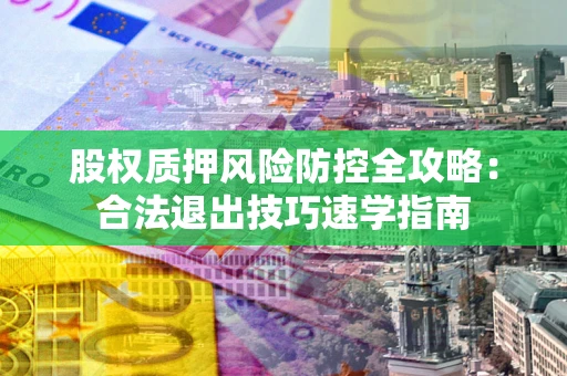 济南股权质押风险防控全攻略：合法退出技巧速学指南